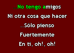 ..No tengo amigos

Ni otra cosa que hacer

..Sc')lo pienso
Fuertemente
En ti, oh!, oh!