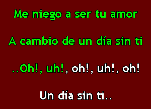 Me niego a ser tu amor

A cambio de un dia sin ti
..Oh!, uh!, oh!, uh!, oh!

Un dia sin ti..