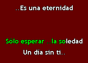 ..Es una eternidad

S6Io esperar ..la soledad

Un dia sin ti..