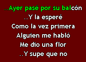 ..Ayer pascS. por su balc6n
..Y la espere'
Como la vez primera

Alguien me habl6
Me dio una flor
..Y supe que no