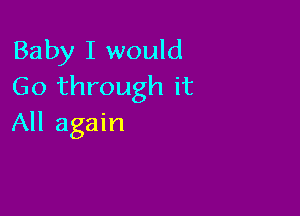 Baby I would
Go through it

All again