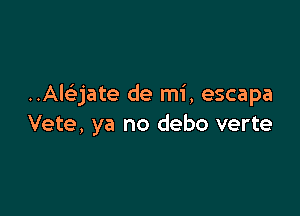 ..Alaate de mi, escapa

Vete, ya no debo verte