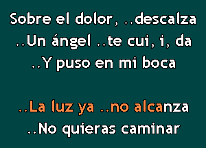 Sobre el dolor, ..descalza
..Un angel ..te cui, i, da
..Y puso en mi boca

..La luz ya ..no alcanza
..No quieras caminar