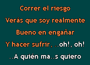 Correr el riesgo
Veras que soy realmente
Bueno en engar'iar
Y hacer sufrir, ..oh!, oh!

..A quis'zn ma..s quiero