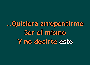 ..Qu1's1'era arrepentirme

Ser el mismo
Y no decirte esto