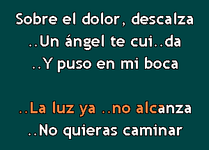 Sobre el dolor, descalza
..Un angel te cui..da
..Y puso en mi boca

..La luz ya ..no alcanza
..No quieras caminar