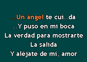 ..Un angel te cui..da
..Y puso en mi boca
La verdad para mostrarte
La salida
Y ale'zjate de mi, amor