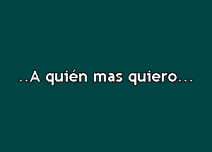 ..A qumn mas quiero...