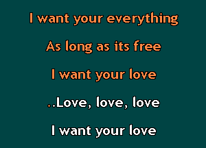I want your everything

As long as its free

I want your love

..Love, love, love

I want your love