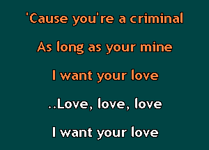 'Cause you're a criminal

As long as your mine

I want your love

..Love, love, love

I want your love