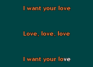 I want your love

Love, love, love

I want your love