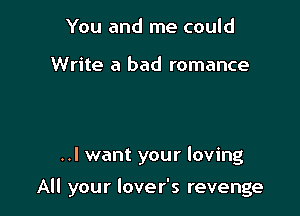 You and me could

Write a bad romance

..I want your loving

All your lover's revenge