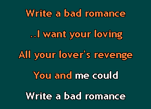 Write a bad romance

..I want your loving

All your love r's revenge

You and me could

Write a bad romance