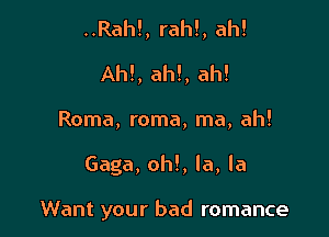 ..Rah!, rah!, ah!
AM, ah!, ah!
Roma, roma, ma, ah!

Gaga, oh!, la, la

Want your bad romance