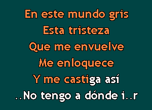 En este mundo gris
Esta tristeza
Que me envuelve
Me enloquece
Y me castiga asi

..No tengo a d6nde1'..r l