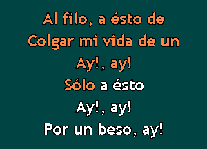 Al filo, a cisto de
Colgar mi Vida de un
Ay!, ay!

Sdlo a e'sto
Ay!, ay!
Por un beso, ay!