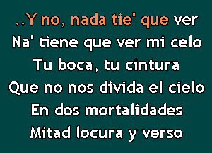 ..Y no, nada tie' que ver
Na' tiene que ver mi celo
Tu boca, tu cintura
Que no nos divida el cielo
En dos mortalidades
Mitad locura y verso