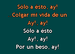 Sblo a eListo, ay!
..Colgar mi Vida de un
Ay!, ay!

Sdlo a e'sto
Ay!, ay!
Por un beso, ay!