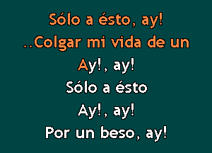 Sblo a eListo, ay!
..Colgar mi Vida de un
Ay!, ay!

Sdlo a e'sto
Ay!, ay!
Por un beso, ay!