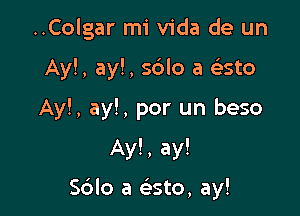 ..Colgar mi Vida de un

Ay!, ay!, sdlo a elasto

Ay!, ay!, por un beso

Ay! , ay!

Sdlo a (asto, ay!