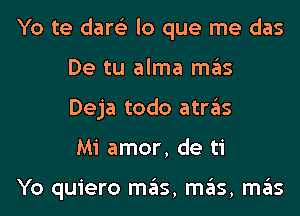 Yo te dare'z lo que me das
De tu alma mas
Deja todo atras

Mi amor, de ti

Yo quiero mas, mas, mas