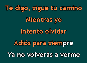 Te digo, sigue tu camino
Mientras yo
lntento olvidar
Adi6s para siempre

Ya no volveras a verme