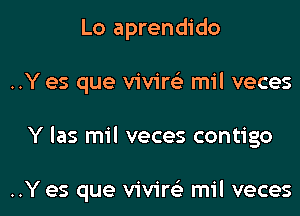 Lo aprendido
..Y es que vivirc'e mil veces

Y las mil veces contigo

..Y es que vivirc'e mil veces l