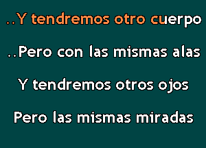 ..Y tendremos otro cuerpo
..Pero con las mismas alas
Y tendremos otros ojos

Pero las mismas miradas