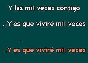 Y las mil veces contigo

..Y es que vivirck mil veces

..Y es que vivireE mil veces