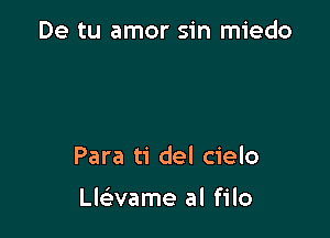 De tu amor sin miedo

Para ti del cielo

Llaame al filo