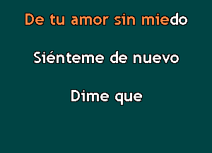 De tu amor sin miedo

Swnteme de nuevo

Dime que