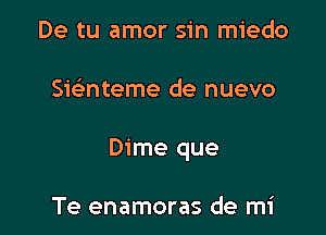 De tu amor sin miedo

Swnteme de nuevo

Dime que

Te enamoras de mi