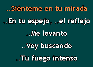 ..Smnteme en tu mirada
..En tu espejo, ..el reflejo
..Me levanto

..Voy buscando

..Tu fuego intenso