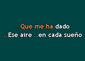 ..Que me ha dado

..Ese aire ..en cada suerio