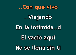 ..Con que vivo
..Viajando

En la intimida..d

El vacio aqui

No se llena sin ti