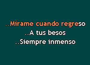 ..Mirame cuando regreso

..A tus besos
..Siempre inmenso