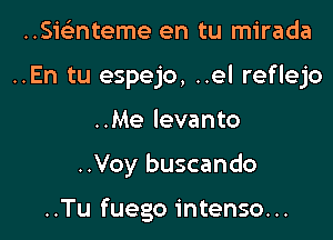 ..Smnteme en tu mirada
..En tu espejo, ..el reflejo
..Me levanto

..Voy buscando

..Tu fuego intense...