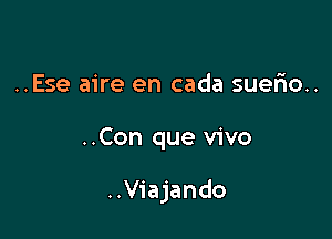 ..Ese aire en cada suerio..

..Con que vivo

..V1'ajando