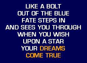 LIKE A BOLT
OUT OF THE BLUE
FATE STEPS IN
AND SEES YOU THROUGH
WHEN YOU WISH
UPON A STAR
YOUR DREAMS
COME TRUE