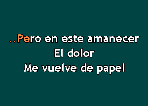 ..Pero en este amanecer

El dolor
Me vuelve de papel