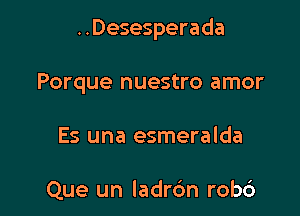 ..Desesperada

Porque nuestro amor
Es una esmeralda

Que un ladrdn robc')