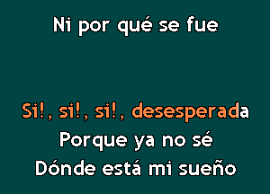 Ni por quc se fue

Si!, 51!, si!, desesperada
Porque ya no 5
ande esta mi suerio