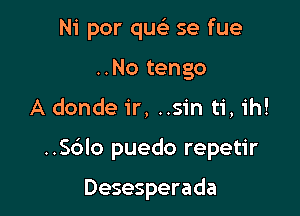 Ni por quc) se fue
..No tengo

A donde ir, ..sin ti, ih!

..S6lo puedo repetir

Desesperada