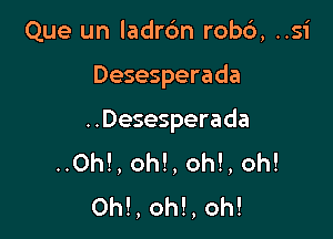 Que un ladrdn rob6, ..si

Desesperada

..Desesperada
..Oh!, oh!, oh!, oh!
OM, oh!, oh!