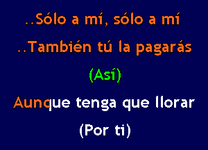 ..Sc3lo a mi, sdlo a mi

..Tambmn to la paganis

(Asi)
Aunque tenga que llorar
(Por ti)