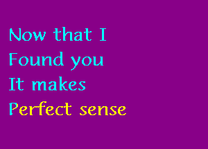 Now that I
Found you

It makes
Perfect sense