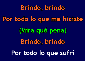 Brindo, brindo

Por todo lo que me hiciste

(Mira qucS. pena)

Brindo, brindo

Por todo lo que sufri