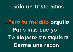 ..S6lo un triste adibs

..Pero tu maldito orgullo
Pudo mains que yo..
..Te alejaste sin siquiera

Darme una razbn l