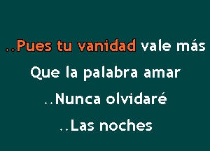 ..Pues tu vanidad vale mas

Que la palabra amar

..Nunca olvidaw

..Las noches