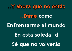 ..Y ahora que no estas

..Dime como
Enfrentarme al mundo
En esta soleda..d

5 que no volveras